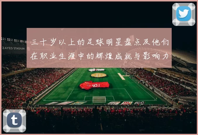 三十岁以上的足球明星盘点及他们在职业生涯中的辉煌成就与影响力
