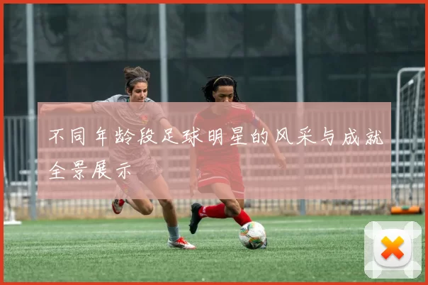 不同年龄段足球明星的风采与成就全景展示