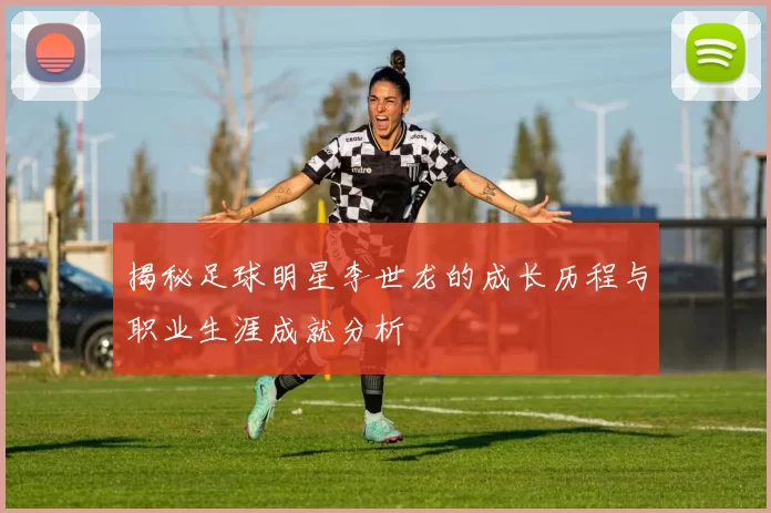 揭秘足球明星李世龙的成长历程与职业生涯成就分析