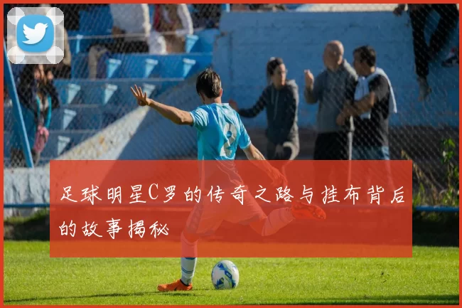 足球明星C罗的传奇之路与挂布背后的故事揭秘