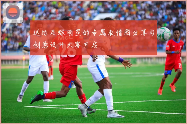 送给足球明星的专属表情图分享与创意设计大赛开启
