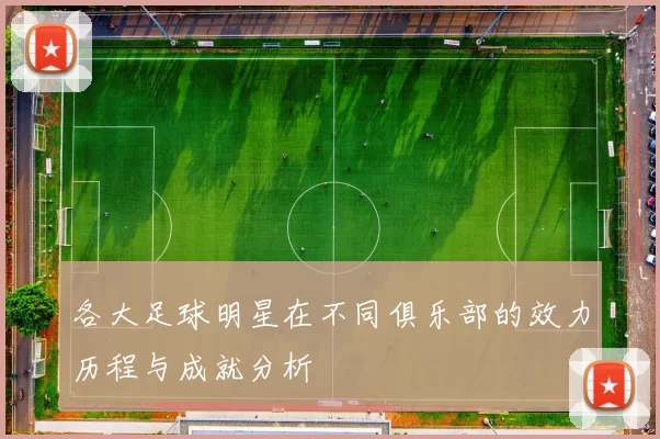 各大足球明星在不同俱乐部的效力历程与成就分析
