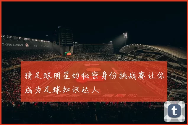 猜足球明星的秘密身份挑战赛让你成为足球知识达人
