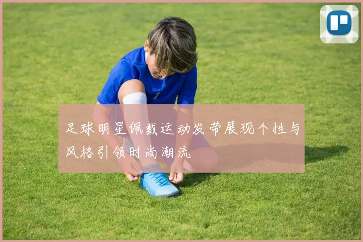 足球明星佩戴运动发带展现个性与风格引领时尚潮流