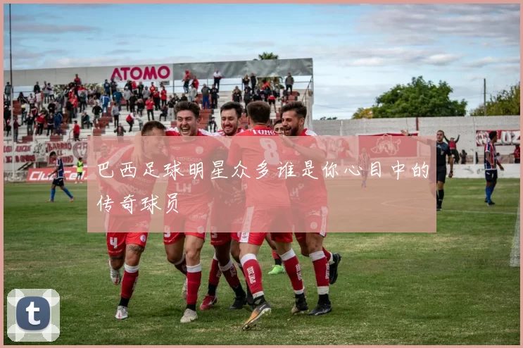 巴西足球明星众多谁是你心目中的传奇球员