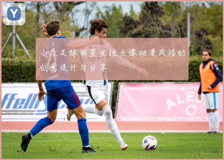 小众足球明星女性头像动漫风格的创意设计与分享