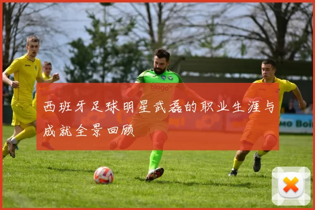 西班牙足球明星武磊的职业生涯与成就全景回顾
