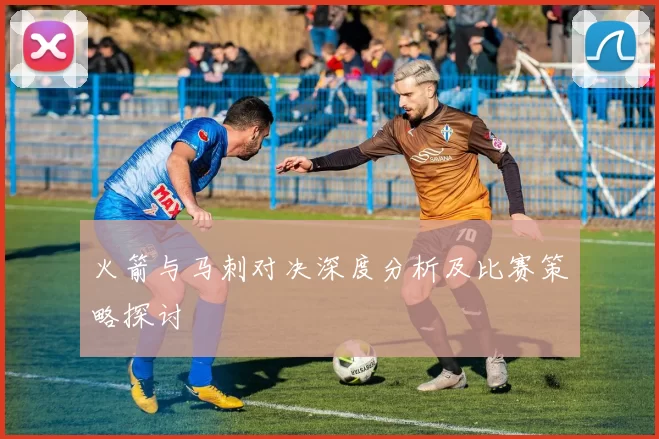 火箭与马刺对决深度分析及比赛策略探讨