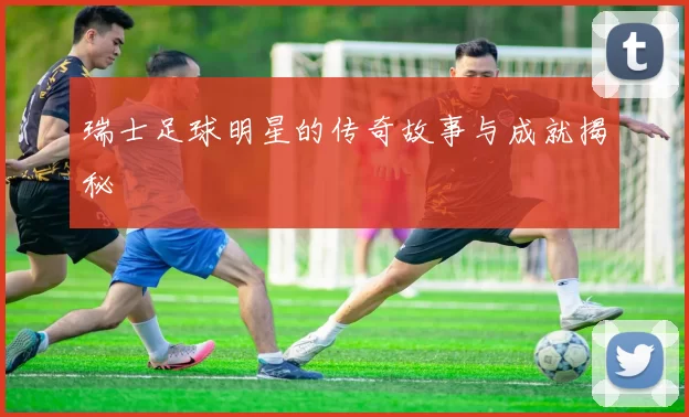 瑞士足球明星的传奇故事与成就揭秘