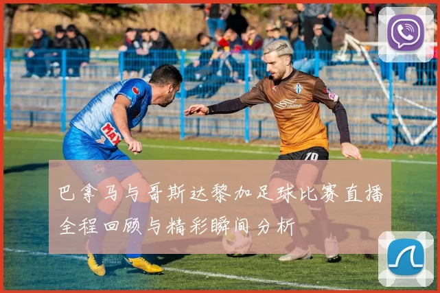 巴拿马与哥斯达黎加足球比赛直播全程回顾与精彩瞬间分析