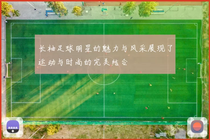 长袖足球明星的魅力与风采展现了运动与时尚的完美结合
