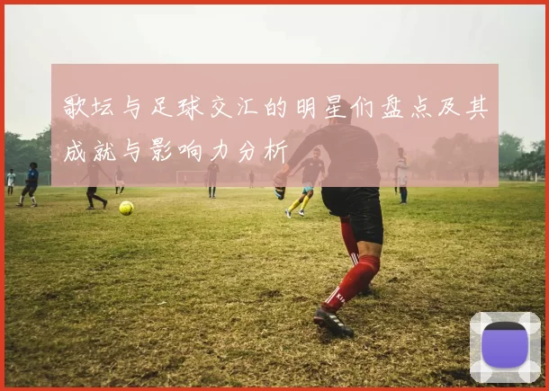 歌坛与足球交汇的明星们盘点及其成就与影响力分析