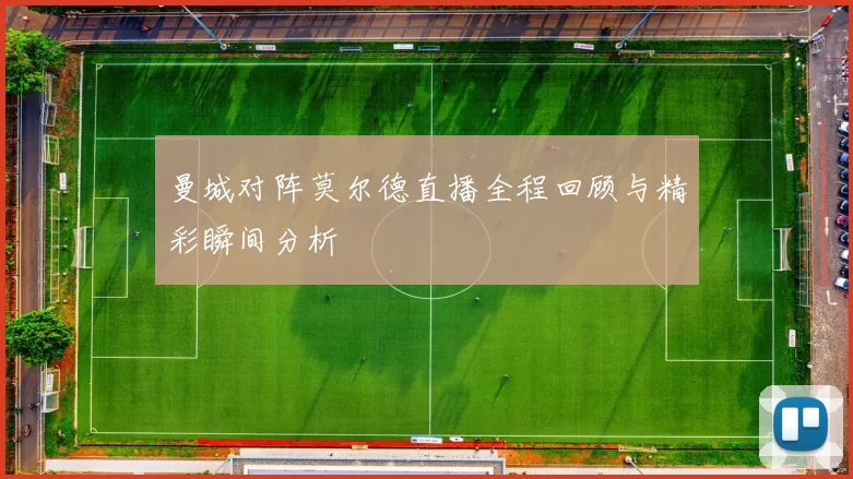 曼城对阵莫尔德直播全程回顾与精彩瞬间分析