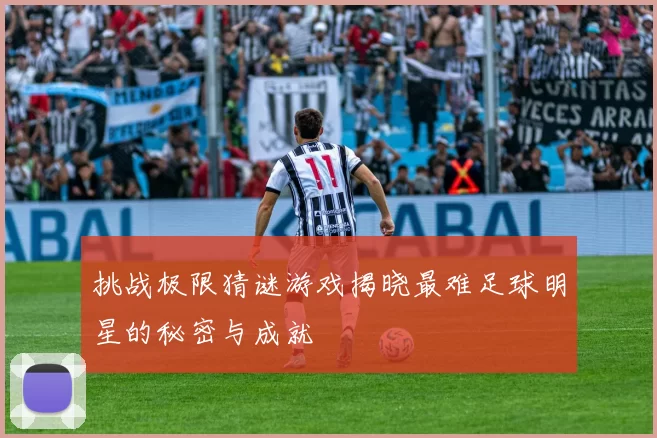 挑战极限猜谜游戏揭晓最难足球明星的秘密与成就