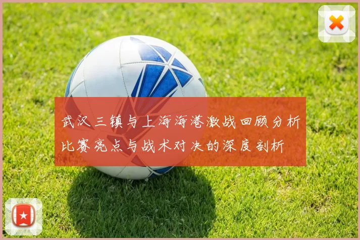 武汉三镇与上海海港激战回顾分析比赛亮点与战术对决的深度剖析