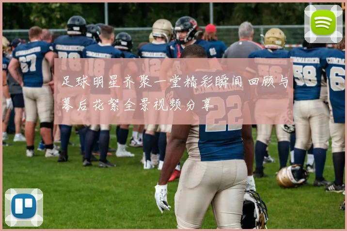 足球明星齐聚一堂精彩瞬间回顾与幕后花絮全景视频分享