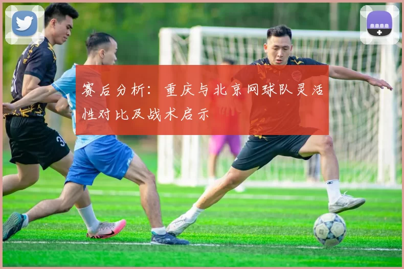 赛后分析：重庆与北京网球队灵活性对比及战术启示