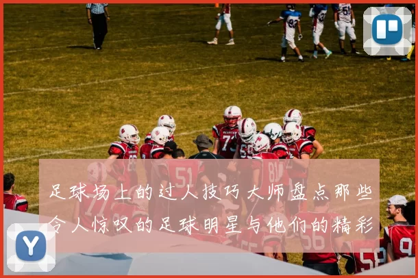 足球场上的过人技巧大师盘点那些令人惊叹的足球明星与他们的精彩瞬间