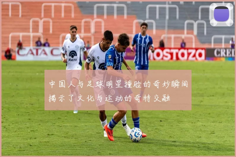 中国人与足球明星撞脸的奇妙瞬间揭示了文化与运动的奇特交融