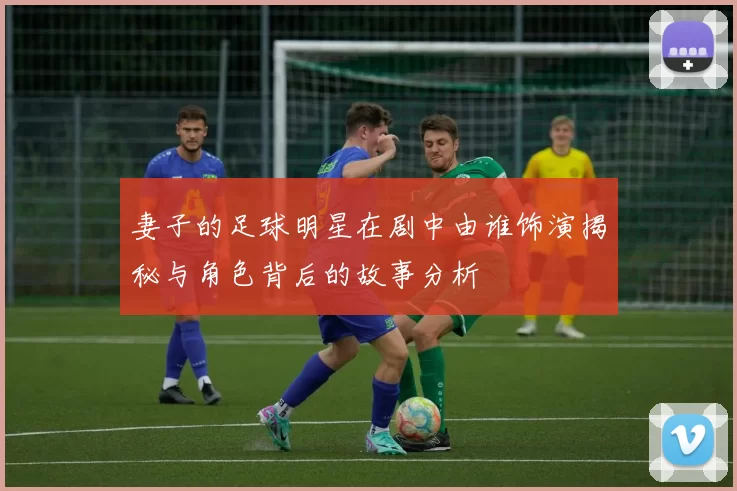 妻子的足球明星在剧中由谁饰演揭秘与角色背后的故事分析