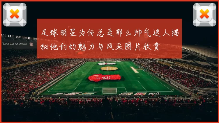 足球明星为何总是那么帅气迷人揭秘他们的魅力与风采图片欣赏