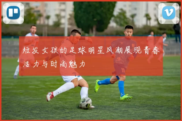 短发女孩的足球明星风潮展现青春活力与时尚魅力