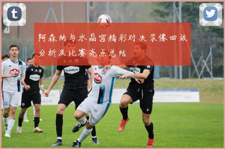 阿森纳与水晶宫精彩对决录像回放分析及比赛亮点总结