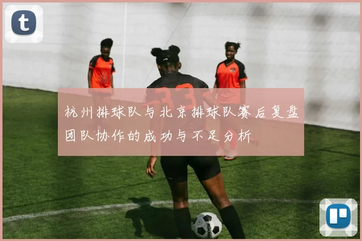 杭州排球队与北京排球队赛后复盘团队协作的成功与不足分析