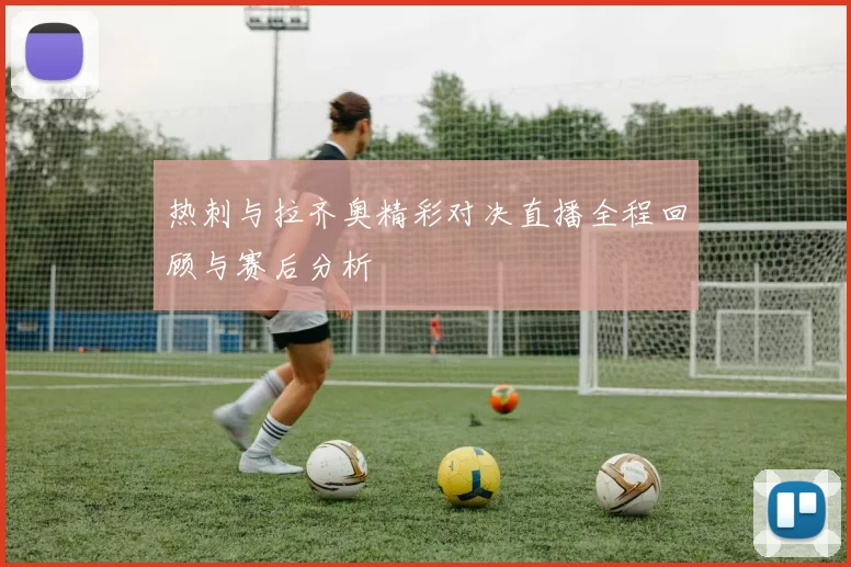 热刺与拉齐奥精彩对决直播全程回顾与赛后分析