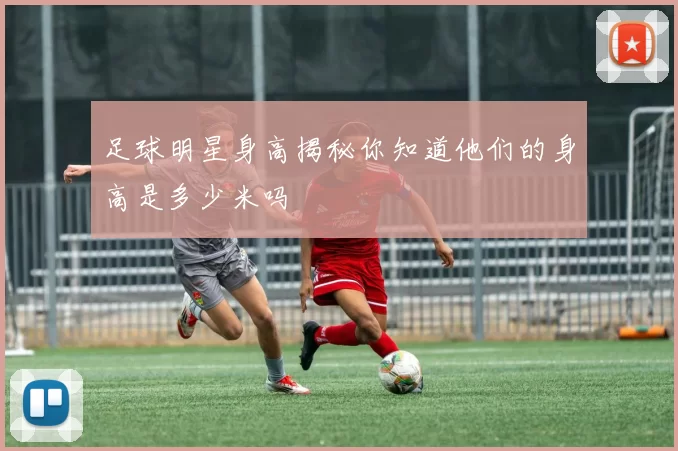 足球明星身高揭秘你知道他们的身高是多少米吗