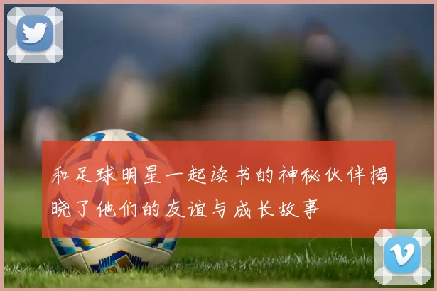 和足球明星一起读书的神秘伙伴揭晓了他们的友谊与成长故事