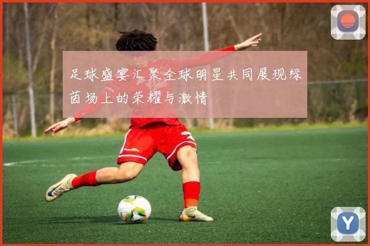 足球盛宴汇聚全球明星共同展现绿茵场上的荣耀与激情
