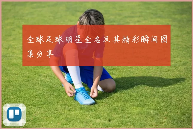 全球足球明星全名及其精彩瞬间图集分享