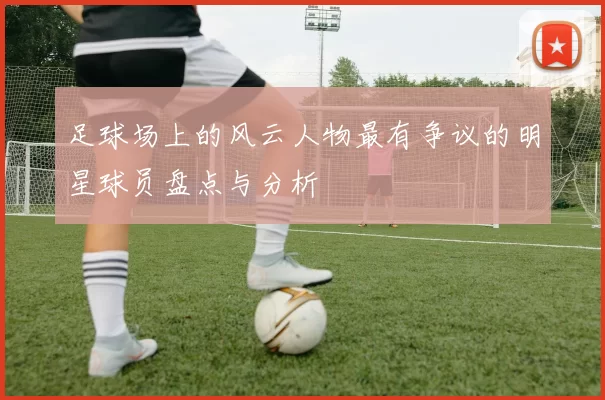 足球场上的风云人物最有争议的明星球员盘点与分析