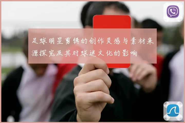足球明星剪辑的创作灵感与素材来源探究及其对球迷文化的影响