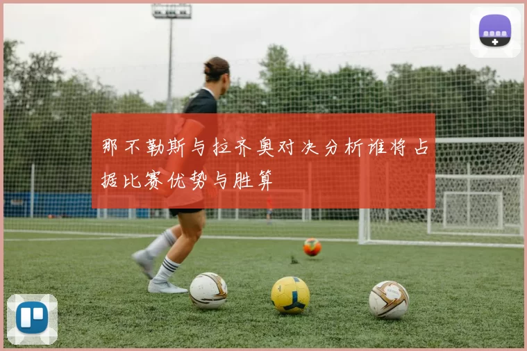 那不勒斯与拉齐奥对决分析谁将占据比赛优势与胜算