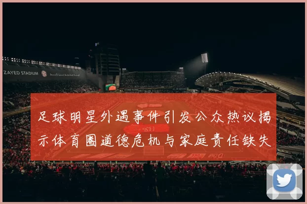 足球明星外遇事件引发公众热议揭示体育圈道德危机与家庭责任缺失