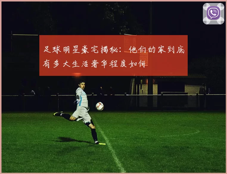 足球明星豪宅揭秘：他们的家到底有多大生活奢华程度如何