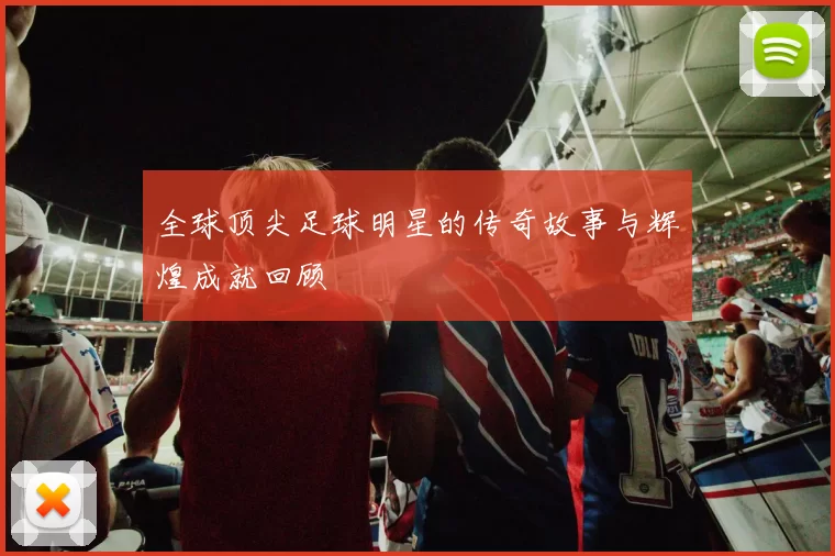 全球顶尖足球明星的传奇故事与辉煌成就回顾