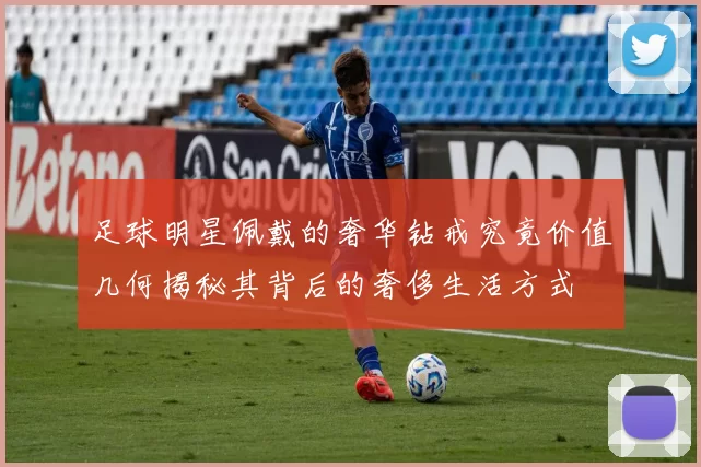 足球明星佩戴的奢华钻戒究竟价值几何揭秘其背后的奢侈生活方式