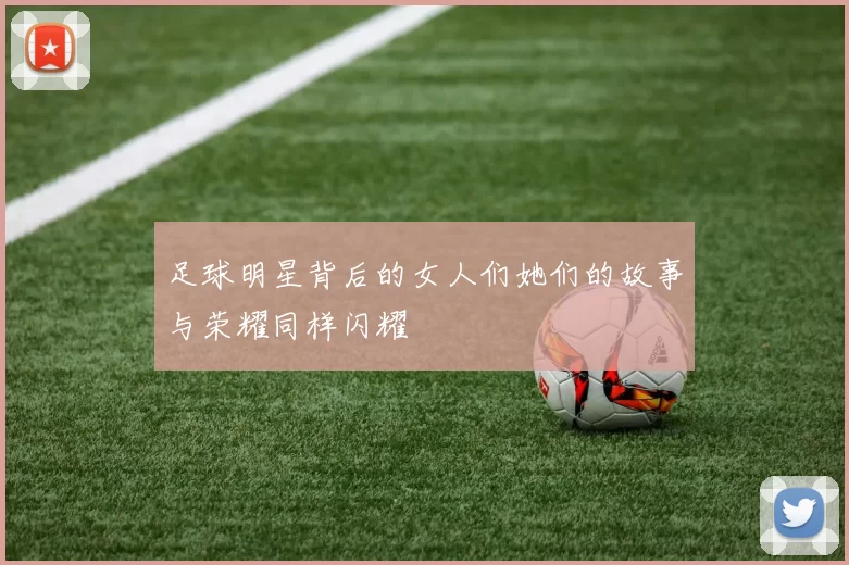 足球明星背后的女人们她们的故事与荣耀同样闪耀