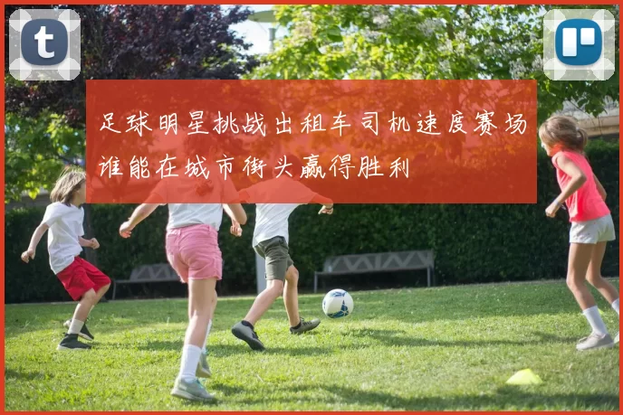 足球明星挑战出租车司机速度赛场谁能在城市街头赢得胜利