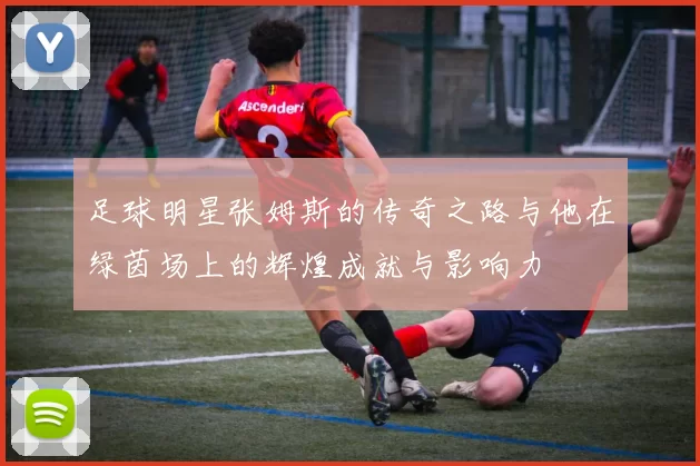 足球明星张姆斯的传奇之路与他在绿茵场上的辉煌成就与影响力