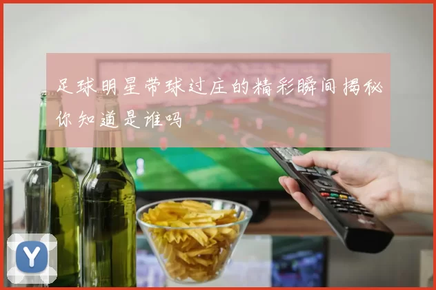 足球明星带球过庄的精彩瞬间揭秘你知道是谁吗