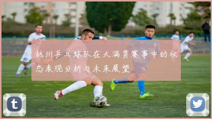 杭州乒乓球队在大满贯赛事中的状态表现分析与未来展望