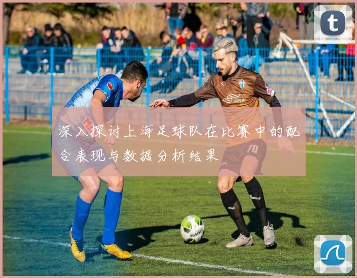 深入探讨上海足球队在比赛中的配合表现与数据分析结果