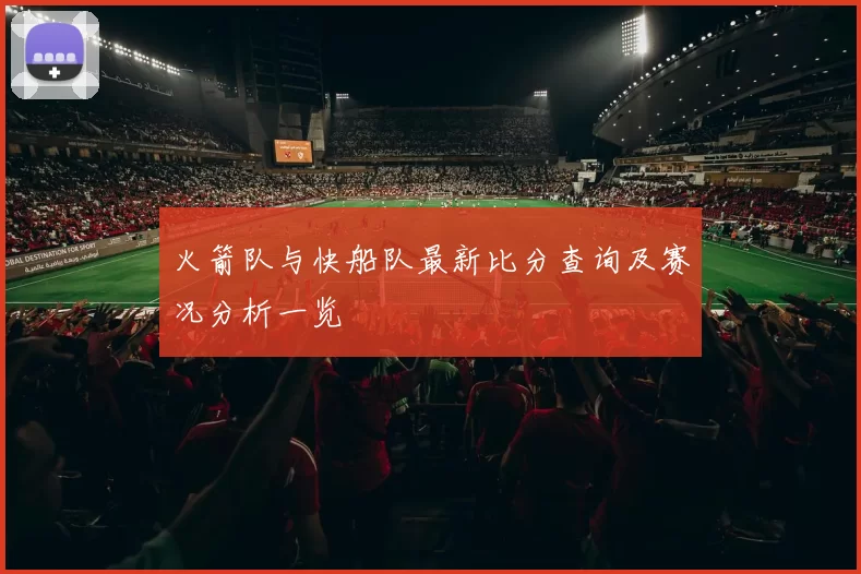 火箭队与快船队最新比分查询及赛况分析一览