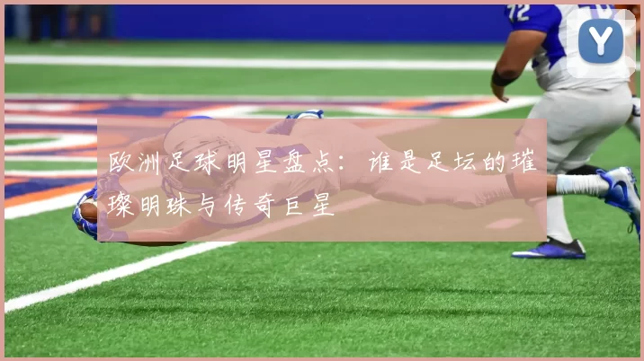 欧洲足球明星盘点：谁是足坛的璀璨明珠与传奇巨星