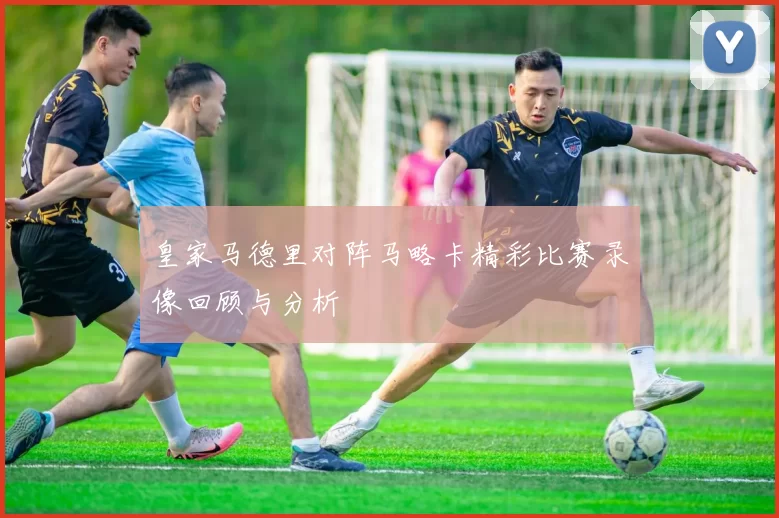 皇家马德里对阵马略卡精彩比赛录像回顾与分析