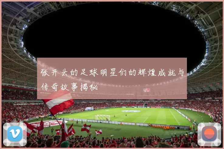 张开头的足球明星们的辉煌成就与传奇故事揭秘